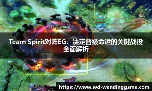 Team Spirit对阵EG：决定晋级命运的关键战役全面解析