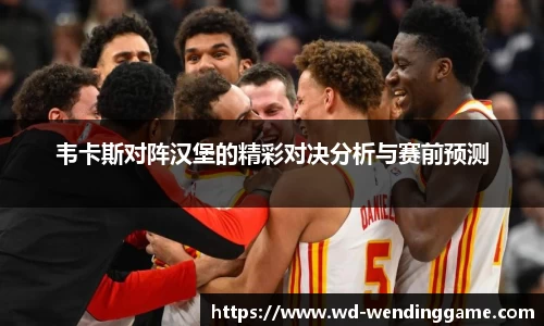 韦卡斯对阵汉堡的精彩对决分析与赛前预测